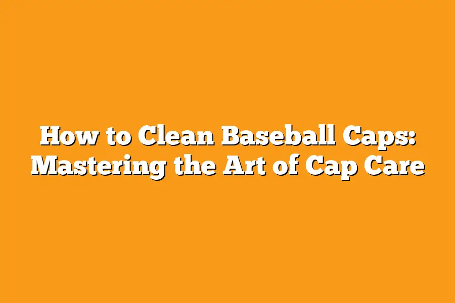 How to Clean Baseball Caps: Mastering the Art of Cap Care